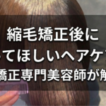 縮毛矯正後にやってほしいヘアケアを縮毛矯正専門美容師が解説！