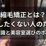 縮毛矯正とは？失敗したくない人のための基礎知識と美容室選びのポイント