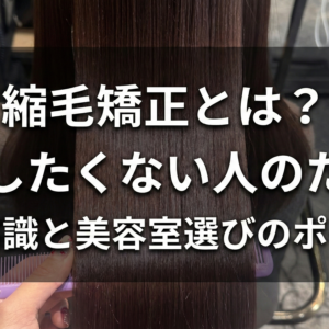 縮毛矯正とは？失敗したくない人のための基礎知識と美容室選びのポイント