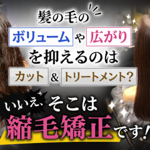 髪の毛のボリュームや広がりを抑えるのはカット＆トリートメント？いいえ、そこは縮毛矯正です！