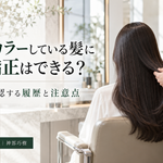 セルフカラーしている髪に縮毛矯正はできる？美容師が確認する履歴と注意点