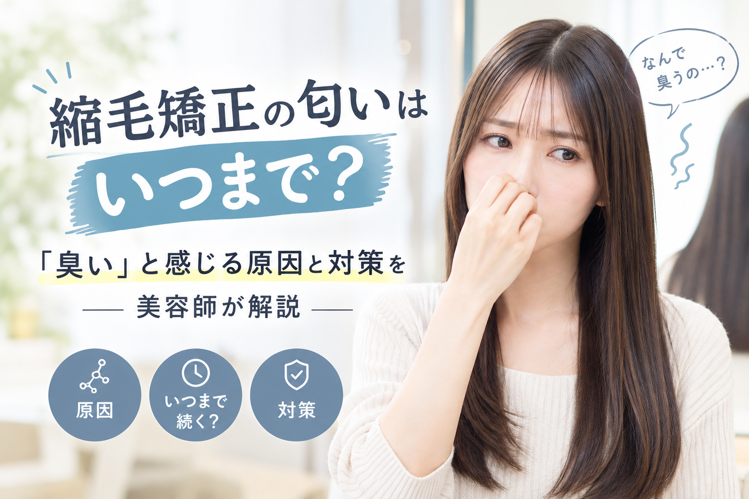 縮毛矯正の匂いはいつまで？「臭い」と感じる原因と対策を美容師が解説